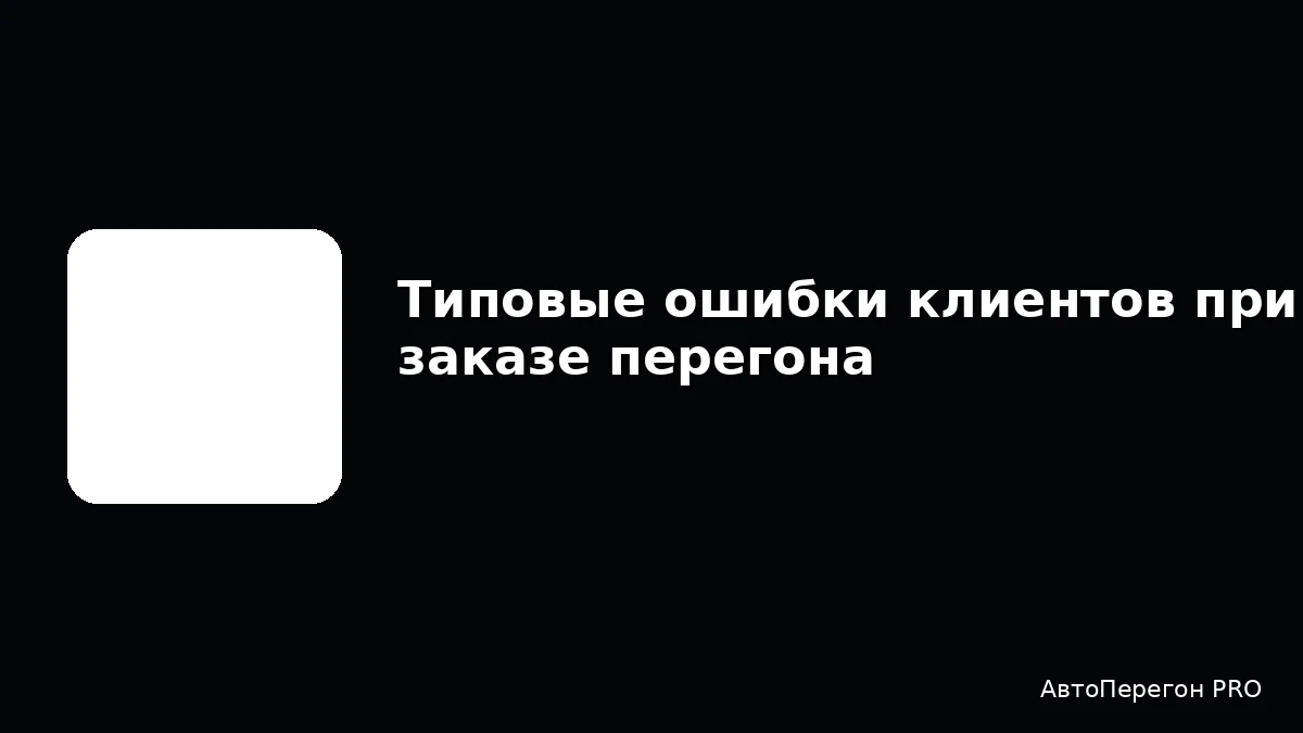 Типовые ошибки клиентов при заказе перегона